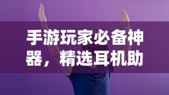 手游玩家必备神器，精选耳机助力极致游戏体验  第1张