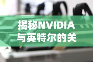 揭秘NVIDIA与英特尔的关系，显卡背后的真相  第1张