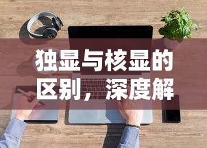 独显与核显的区别，深度解析图形处理技术的两大主流  第1张