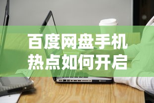 百度网盘手机热点如何开启，详细步骤与操作指南  第1张
