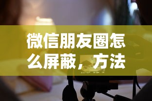 微信朋友圈怎么屏蔽，方法与技巧详解  第1张