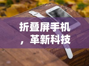 折叠屏手机，革新科技，重塑未来手机形态  第1张