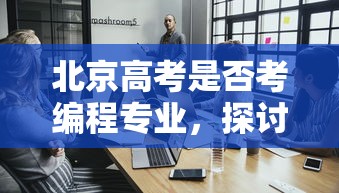 北京高考是否考编程专业，探讨与前瞻  第1张