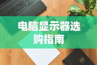 电脑显示器选购指南，如何挑选最适合你的显示器  第1张