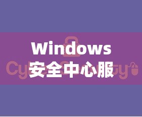 启用Windows安全中心服务，保障电脑安全的必要步骤  第1张