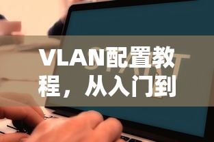 VLAN配置教程，从入门到精通  第1张