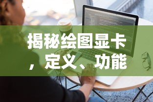 揭秘绘图显卡，定义、功能及应用  第1张