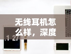 无线耳机怎么样，深度解析无线耳机的优势、价格盘点及推荐  第1张