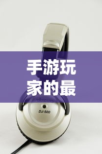 手游玩家的最佳伴侣，选择适合的耳机提升游戏体验  第1张