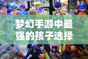 梦幻手游中最强的孩子选择—探寻最佳孩子角色  第1张