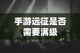 手游远征是否需要满级