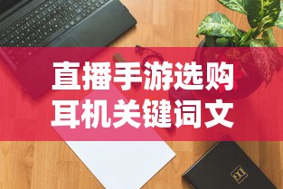 直播手游选购耳机关键词文章  第1张