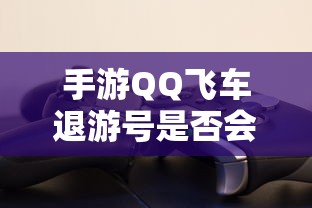 手游QQ飞车退游号是否会封禁，取决于具体情况  第1张