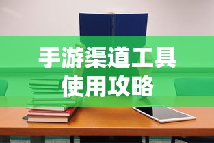 手游渠道工具高效使用攻略  第1张