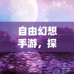 自由幻想手游，探索游戏世界的奇幻之旅  第1张