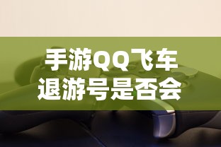 手游QQ飞车退游号封禁情况取决于具体情况  第1张