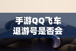 手游QQ飞车退游号是否会封禁，取决于个人行为与游戏平台政策  第1张