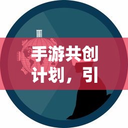 手游共创计划，玩家共创引领创新与参与新篇章  第1张