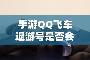 手游QQ飞车退游号是否会封禁，取决于个人行为与游戏平台政策  第1张