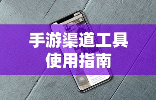 手游渠道工具高效使用攻略  第1张