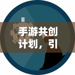手游共创计划开启创新与玩家体验新篇章  第1张