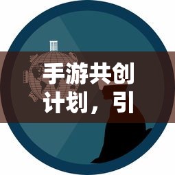 手游共创计划开启创新与玩家体验新篇章  第1张