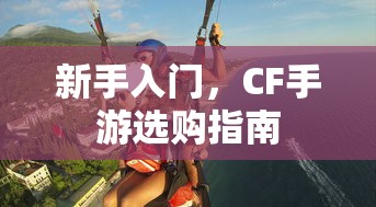 CF手游新手必看，选购指南全解析  第1张