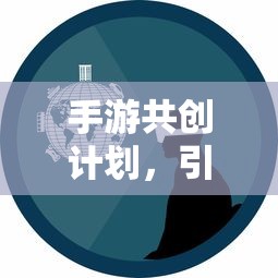 手游共创计划开启创新与玩家参与新篇章  第1张