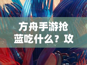 方舟手游抢蓝攻略与选择指南  第1张