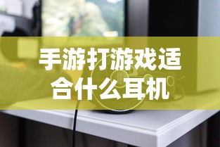 手游打游戏最佳耳机选择推荐  第1张