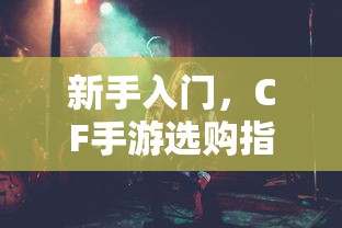 CF手游新手必看，选购指南全解析  第1张