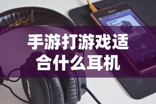 手游打游戏最佳耳机选择推荐  第1张
