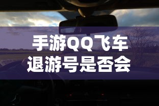 手游QQ飞车退游号可能会受到封禁处理，具体情况取决于游戏平台的规定和政策。  第1张