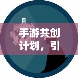 手游共创计划开启创新与玩家体验新篇章  第1张