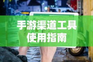 手游渠道工具高效使用攻略  第1张