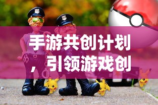 手游共创计划开启创新与玩家体验新篇章  第1张