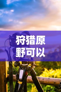 手游狩猎原野可组队攻略  第1张