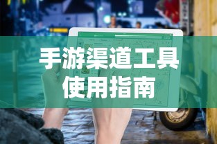 手游渠道工具高效使用攻略  第1张
