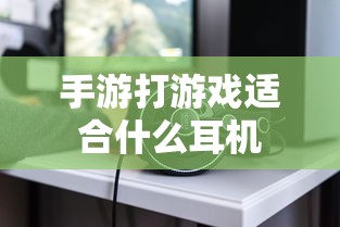 手游打游戏最佳耳机选择推荐  第1张