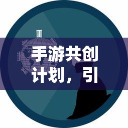 手游共创计划开启创新与玩家体验新篇章  第1张