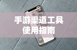 手游渠道工具高效使用攻略  第1张