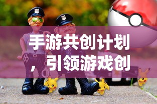 手游共创计划开启创新与玩家体验新篇章  第1张