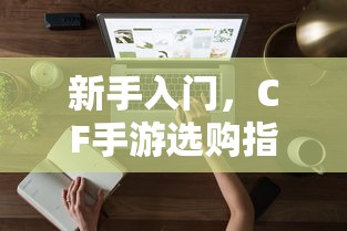 CF手游新手必看，选购指南全解析  第1张