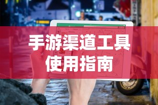 手游渠道工具高效使用攻略  第1张