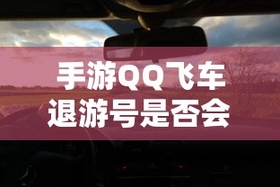 手游QQ飞车退游号可能会受到封禁处理，具体情况取决于游戏平台的规定和政策。  第1张