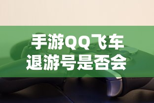 手游QQ飞车退游号封禁情况取决于具体情况  第1张