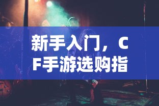 CF手游新手必看，选购指南全解析  第1张