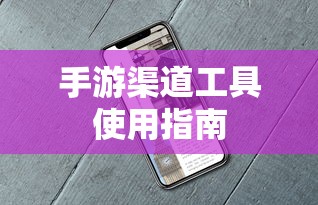 手游渠道工具高效使用攻略  第1张