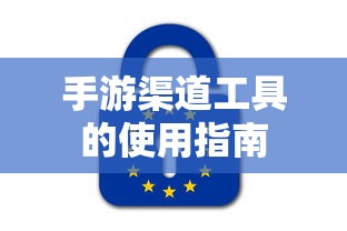 手游渠道工具使用详解，操作指南与技巧分享  第1张