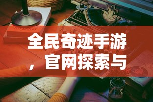 全民奇迹手游，官网探索与沉浸式体验  第1张